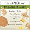 images of fresh ginger root, sliced ginger root and powdered ginger with text that says Herbal Roots Organic Ginger - Respiratory health, aids in digestions, nausea reducing effects, immune support, circulatory stimulant.