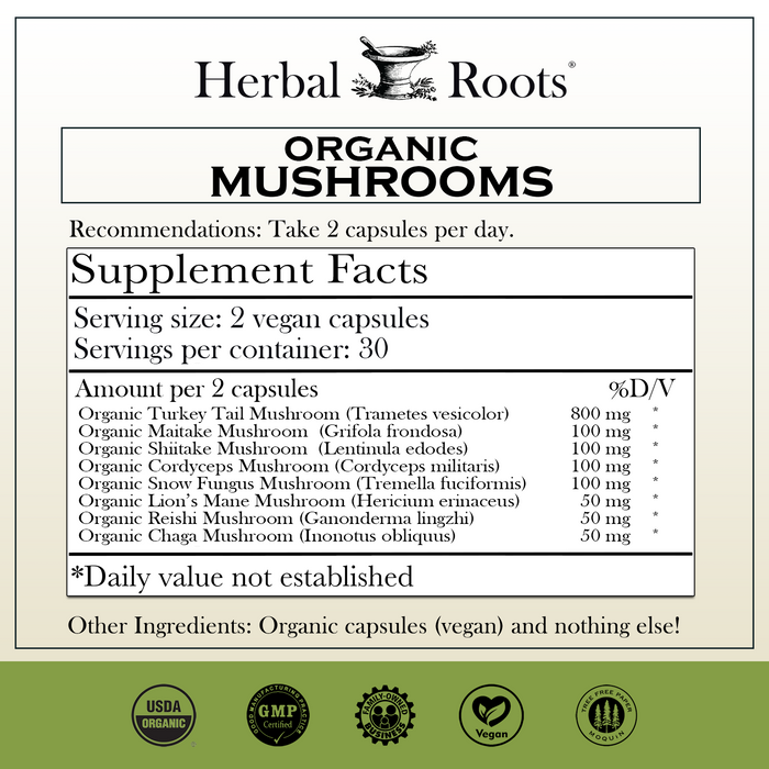 Herbal Roots Organic mushrooms supplement facts label with serving size as 2 vegan capsules, 30 servings per container. Amount per 2 capsules is 800mg Organic Turkey Tail, 100mg Organic Maitake, 100mg Organic Shiitake, 100mg Organic Cordyceps, 100mg Organic Snow fungus mushroom, 50mg Organic Lion’s Mane, 50mg Organic Reishi, 50mg Organic Chaga, vegan capsules. Other ingredients: Organic capsules (vegan) and nothing else!
